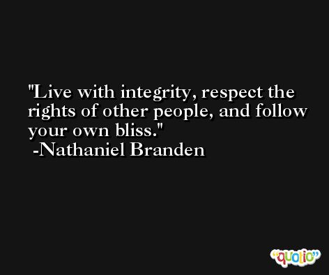 Live with integrity, respect the rights of other people, and follow your own bliss. -Nathaniel Branden