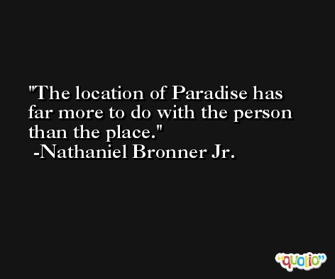 The location of Paradise has far more to do with the person than the place. -Nathaniel Bronner Jr.