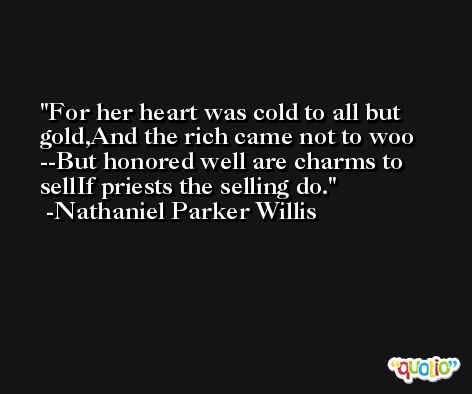 For her heart was cold to all but gold,And the rich came not to woo --But honored well are charms to sellIf priests the selling do. -Nathaniel Parker Willis