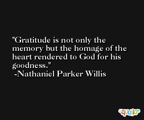 Gratitude is not only the memory but the homage of the heart rendered to God for his goodness. -Nathaniel Parker Willis