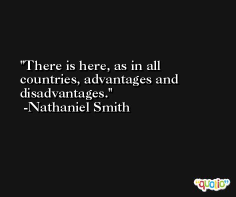 There is here, as in all countries, advantages and disadvantages. -Nathaniel Smith