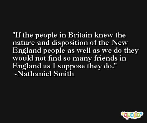 If the people in Britain knew the nature and disposition of the New England people as well as we do they would not find so many friends in England as I suppose they do. -Nathaniel Smith