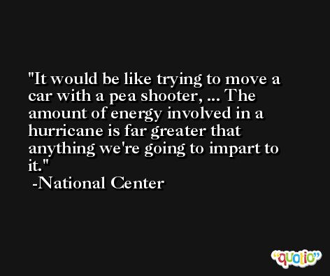 It would be like trying to move a car with a pea shooter, ... The amount of energy involved in a hurricane is far greater that anything we're going to impart to it. -National Center