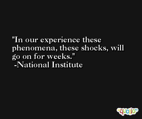 In our experience these phenomena, these shocks, will go on for weeks. -National Institute