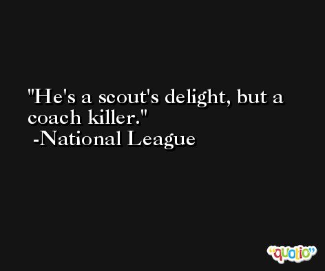 He's a scout's delight, but a coach killer. -National League