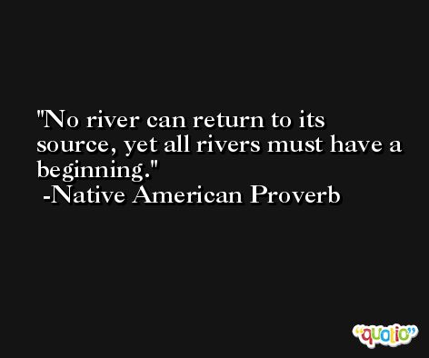 No river can return to its source, yet all rivers must have a beginning. -Native American Proverb