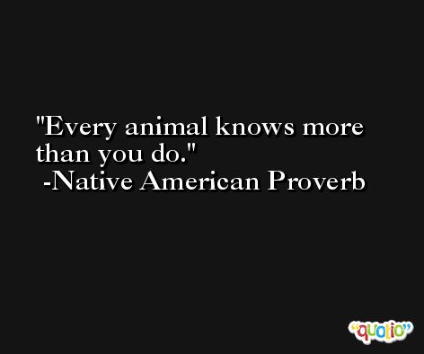 Every animal knows more than you do. -Native American Proverb