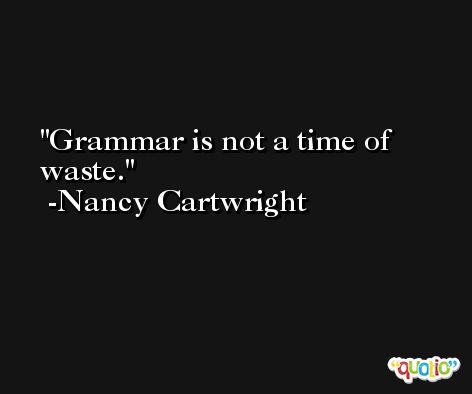 Grammar is not a time of waste. -Nancy Cartwright
