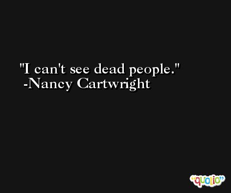 I can't see dead people. -Nancy Cartwright