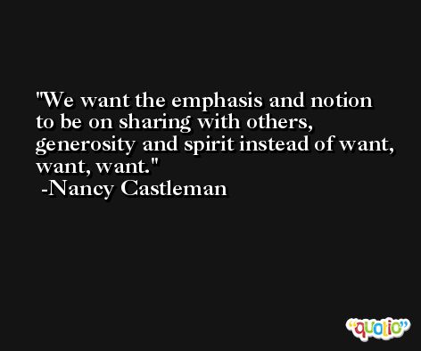 We want the emphasis and notion to be on sharing with others, generosity and spirit instead of want, want, want. -Nancy Castleman