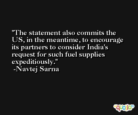 The statement also commits the US, in the meantime, to encourage its partners to consider India's request for such fuel supplies expeditiously. -Navtej Sarna
