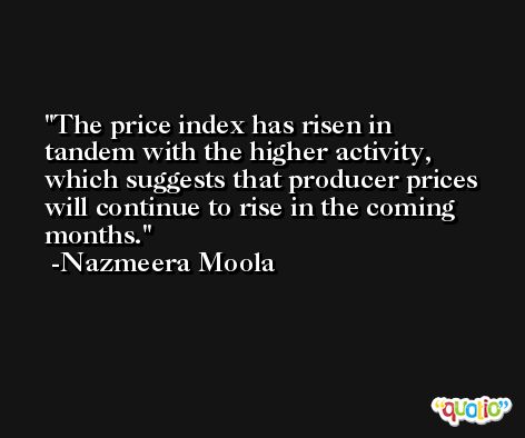 The price index has risen in tandem with the higher activity, which suggests that producer prices will continue to rise in the coming months. -Nazmeera Moola