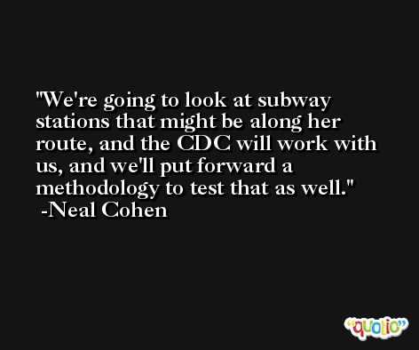 We're going to look at subway stations that might be along her route, and the CDC will work with us, and we'll put forward a methodology to test that as well. -Neal Cohen