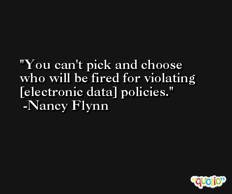 You can't pick and choose who will be fired for violating [electronic data] policies. -Nancy Flynn