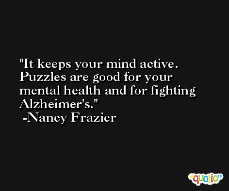 It keeps your mind active. Puzzles are good for your mental health and for fighting Alzheimer's. -Nancy Frazier