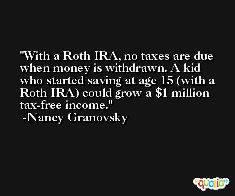 With a Roth IRA, no taxes are due when money is withdrawn. A kid who started saving at age 15 (with a Roth IRA) could grow a $1 million tax-free income. -Nancy Granovsky