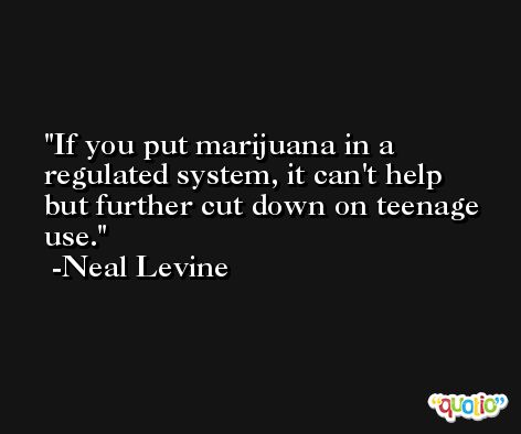 If you put marijuana in a regulated system, it can't help but further cut down on teenage use. -Neal Levine