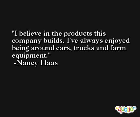 I believe in the products this company builds. I've always enjoyed being around cars, trucks and farm equipment. -Nancy Haas