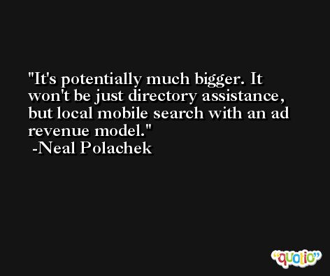 It's potentially much bigger. It won't be just directory assistance, but local mobile search with an ad revenue model. -Neal Polachek