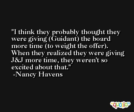 I think they probably thought they were giving (Guidant) the board more time (to weight the offer). When they realized they were giving J&J more time, they weren't so excited about that. -Nancy Havens