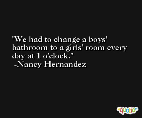We had to change a boys' bathroom to a girls' room every day at 1 o'clock. -Nancy Hernandez