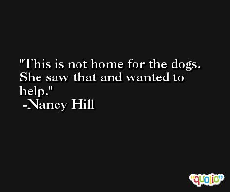 This is not home for the dogs. She saw that and wanted to help. -Nancy Hill