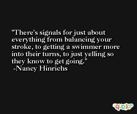 There's signals for just about everything from balancing your stroke, to getting a swimmer more into their turns, to just yelling so they know to get going. -Nancy Hinrichs
