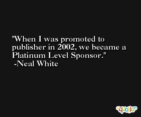When I was promoted to publisher in 2002, we became a Platinum Level Sponsor. -Neal White