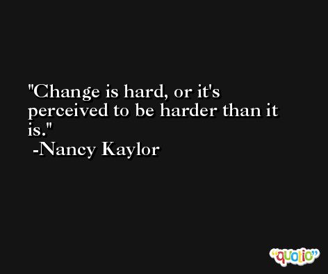 Change is hard, or it's perceived to be harder than it is. -Nancy Kaylor