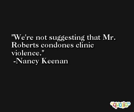 We're not suggesting that Mr. Roberts condones clinic violence. -Nancy Keenan