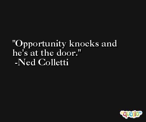 Opportunity knocks and he's at the door. -Ned Colletti