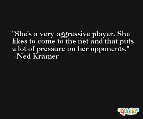 She's a very aggressive player. She likes to come to the net and that puts a lot of pressure on her opponents. -Ned Kramer