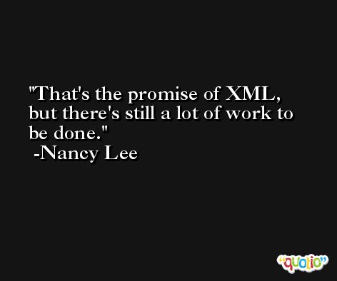 That's the promise of XML, but there's still a lot of work to be done. -Nancy Lee