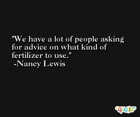 We have a lot of people asking for advice on what kind of fertilizer to use. -Nancy Lewis
