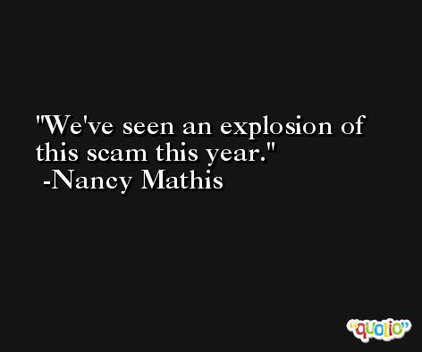 We've seen an explosion of this scam this year. -Nancy Mathis