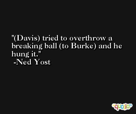 (Davis) tried to overthrow a breaking ball (to Burke) and he hung it. -Ned Yost
