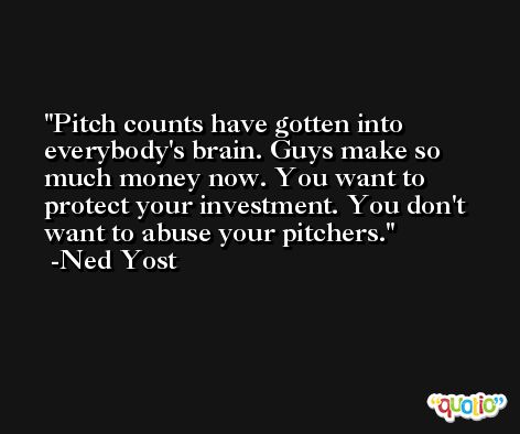 Pitch counts have gotten into everybody's brain. Guys make so much money now. You want to protect your investment. You don't want to abuse your pitchers. -Ned Yost