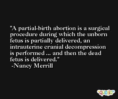 A partial-birth abortion is a surgical procedure during which the unborn fetus is partially delivered, an intrauterine cranial decompression is performed ... and then the dead fetus is delivered. -Nancy Merrill