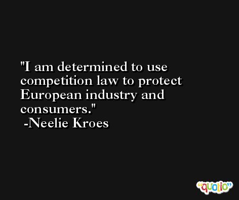 I am determined to use competition law to protect European industry and consumers. -Neelie Kroes