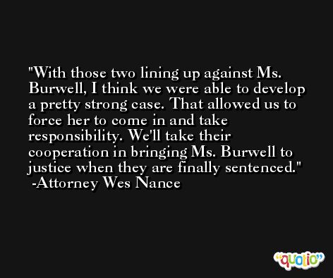 With those two lining up against Ms. Burwell, I think we were able to develop a pretty strong case. That allowed us to force her to come in and take responsibility. We'll take their cooperation in bringing Ms. Burwell to justice when they are finally sentenced. -Attorney Wes Nance