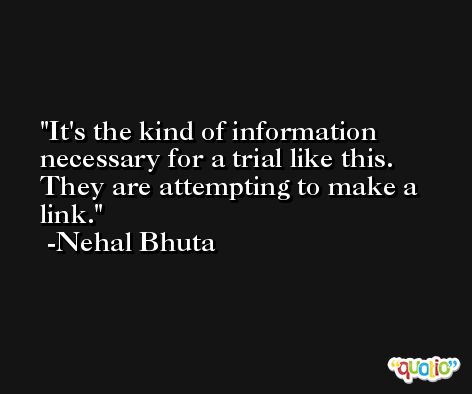 It's the kind of information necessary for a trial like this. They are attempting to make a link. -Nehal Bhuta