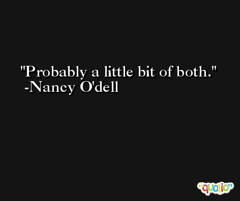 Probably a little bit of both. -Nancy O'dell