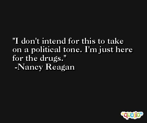 I don't intend for this to take on a political tone. I'm just here for the drugs. -Nancy Reagan
