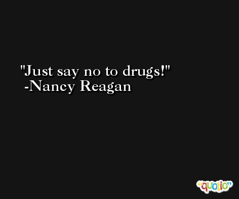 Just say no to drugs! -Nancy Reagan