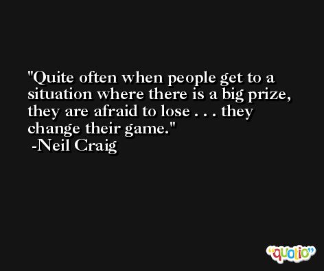 Quite often when people get to a situation where there is a big prize, they are afraid to lose . . . they change their game. -Neil Craig