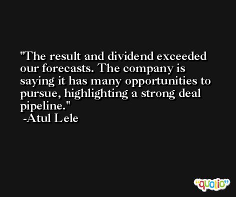 The result and dividend exceeded our forecasts. The company is saying it has many opportunities to pursue, highlighting a strong deal pipeline. -Atul Lele