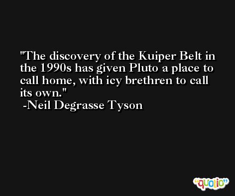 The discovery of the Kuiper Belt in the 1990s has given Pluto a place to call home, with icy brethren to call its own. -Neil Degrasse Tyson