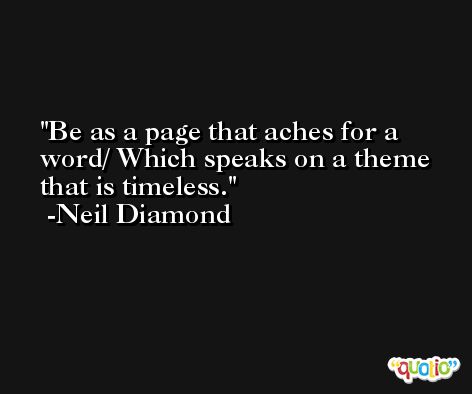 Be as a page that aches for a word/ Which speaks on a theme that is timeless. -Neil Diamond