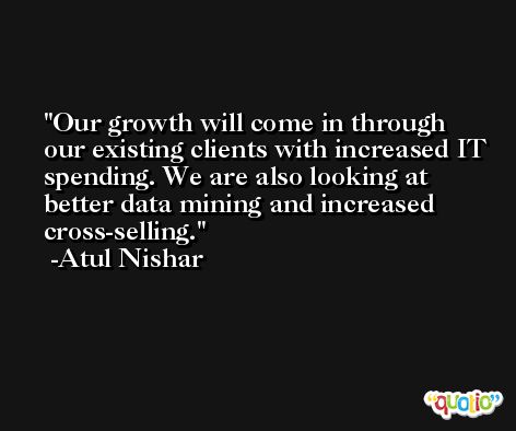 Our growth will come in through our existing clients with increased IT spending. We are also looking at better data mining and increased cross-selling. -Atul Nishar
