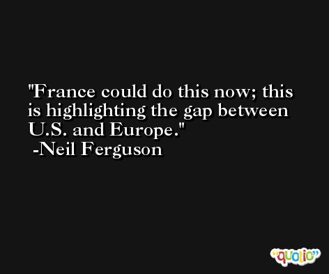 France could do this now; this is highlighting the gap between U.S. and Europe. -Neil Ferguson
